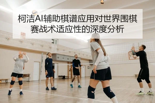 柯洁AI辅助棋谱应用对世界围棋赛战术适应性的深度分析