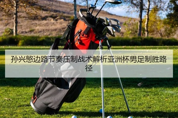 孙兴慜边路节奏压制战术解析亚洲杯男足制胜路径